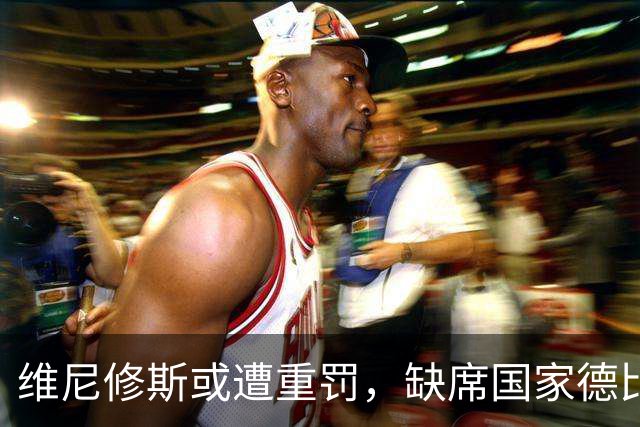 维尼修斯或遭重罚，缺席国家德比与多场比赛